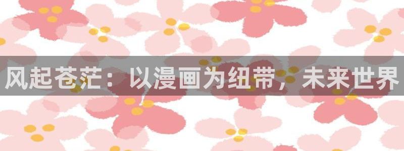 小熊维尼禁漫天堂漫画：风起苍茫：以漫画为纽带，未来世界