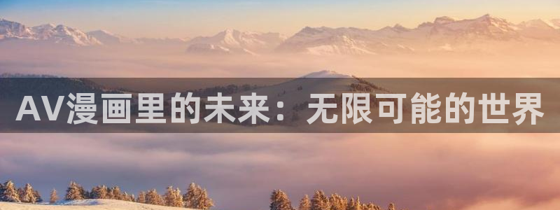 禁漫天堂漫画福利排行在线观看：AV漫画里的未来：无限可能的世界