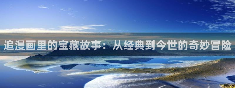 禁漫天堂漫画专门官网：追漫画里的宝藏故事：从经典到今世的奇妙冒险