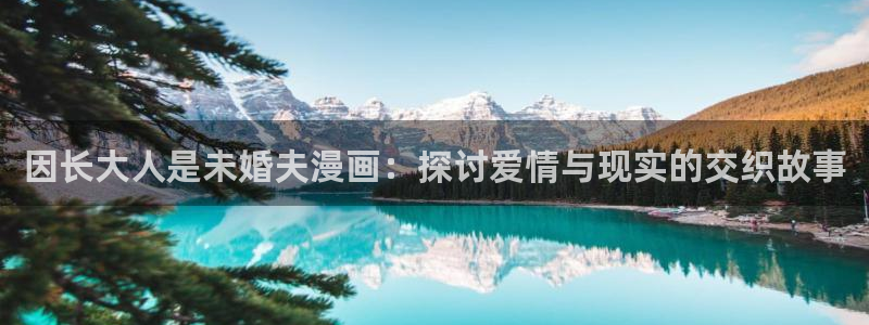 禁漫天堂漫画正版下载：因长大人是未婚夫漫画：探讨爱情与现实的交织故事