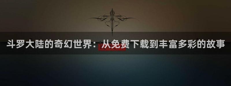 禁漫天堂漫画正版官方版下载苹果：斗罗大陆的奇幻世界：从免费下载到丰富多彩的故事